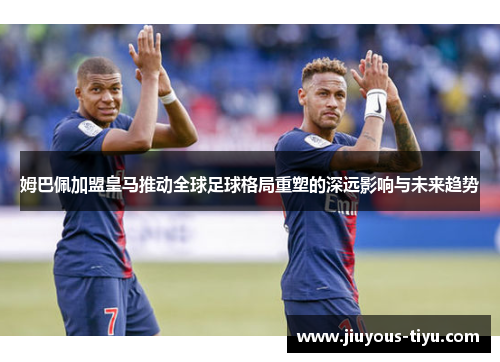 姆巴佩加盟皇马推动全球足球格局重塑的深远影响与未来趋势