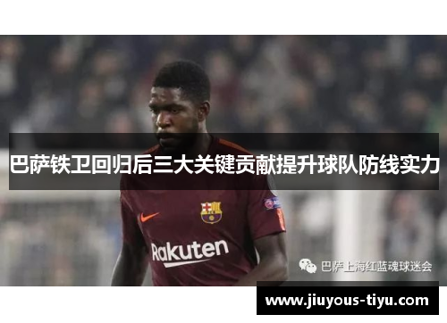 巴萨铁卫回归后三大关键贡献提升球队防线实力