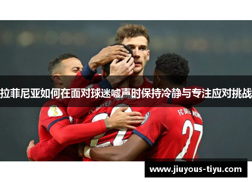 拉菲尼亚如何在面对球迷嘘声时保持冷静与专注应对挑战