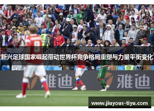 新兴足球国家崛起带动世界杯竞争格局重塑与力量平衡变化