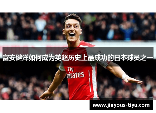 富安健洋如何成为英超历史上最成功的日本球员之一