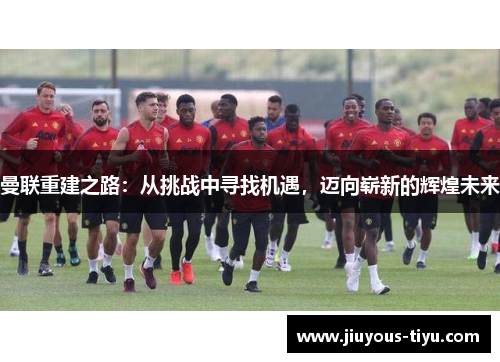 曼联重建之路：从挑战中寻找机遇，迈向崭新的辉煌未来
