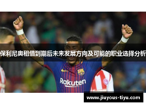 保利尼奥租借到期后未来发展方向及可能的职业选择分析
