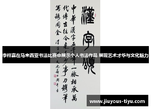 李梓嘉在马来西亚书法比赛中展示个人书法作品 展现艺术才华与文化魅力