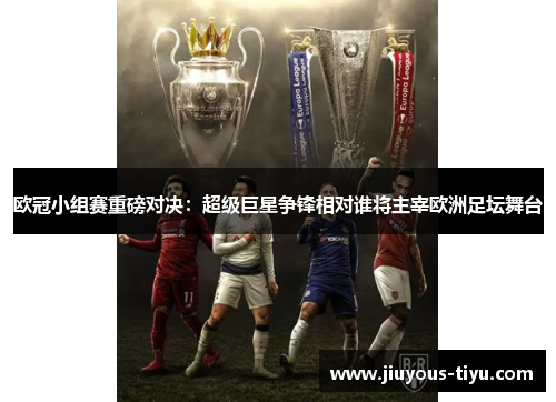 欧冠小组赛重磅对决：超级巨星争锋相对谁将主宰欧洲足坛舞台