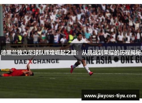 德黑兰独立足球队辉煌崛起之路：从挑战到荣耀的历程揭秘