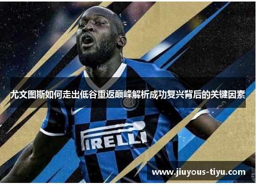 尤文图斯如何走出低谷重返巅峰解析成功复兴背后的关键因素