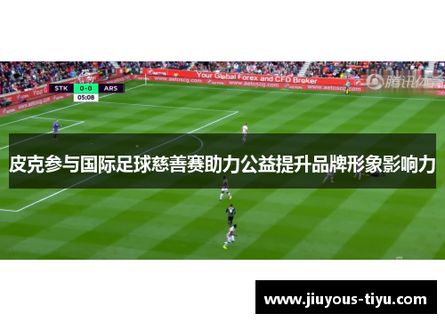 皮克参与国际足球慈善赛助力公益提升品牌形象影响力