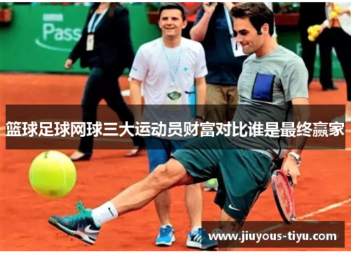篮球足球网球三大运动员财富对比谁是最终赢家
