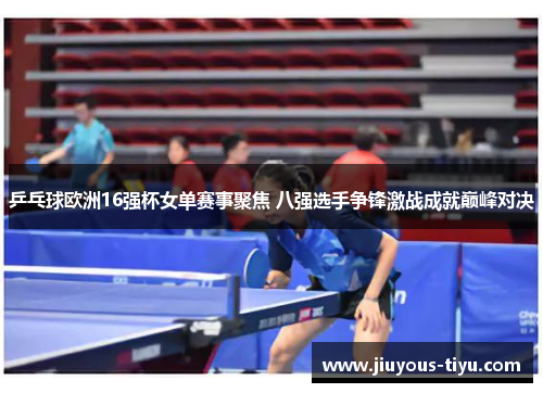 乒乓球欧洲16强杯女单赛事聚焦 八强选手争锋激战成就巅峰对决