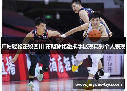 广厦轻松击败四川 布朗孙铭徽携手展现精彩个人表现