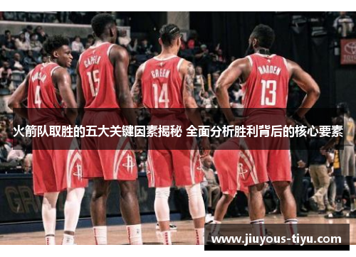 火箭队取胜的五大关键因素揭秘 全面分析胜利背后的核心要素