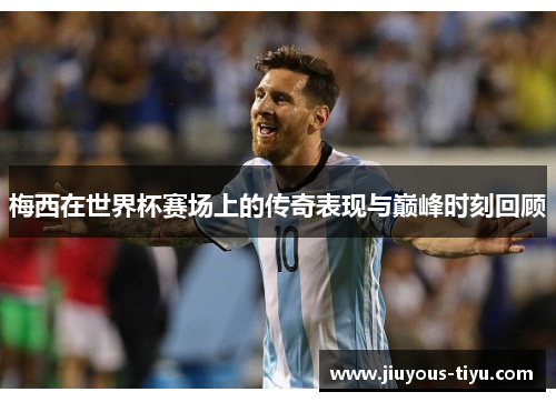梅西在世界杯赛场上的传奇表现与巅峰时刻回顾