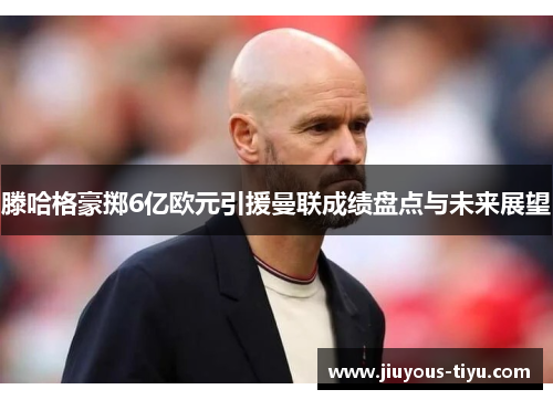滕哈格豪掷6亿欧元引援曼联成绩盘点与未来展望