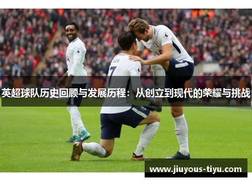 英超球队历史回顾与发展历程：从创立到现代的荣耀与挑战