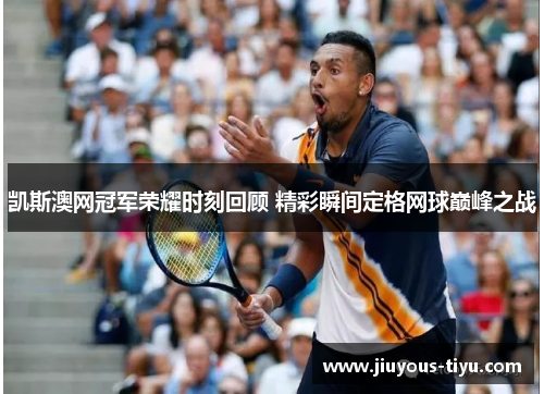凯斯澳网冠军荣耀时刻回顾 精彩瞬间定格网球巅峰之战