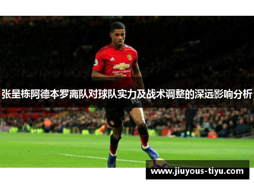 张呈栋阿德本罗离队对球队实力及战术调整的深远影响分析