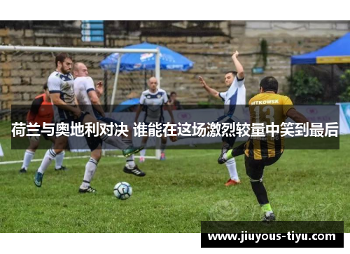 荷兰与奥地利对决 谁能在这场激烈较量中笑到最后