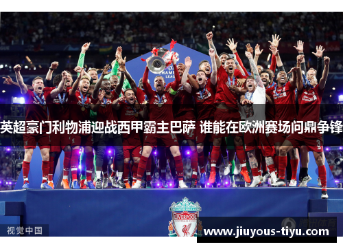 英超豪门利物浦迎战西甲霸主巴萨 谁能在欧洲赛场问鼎争锋
