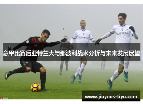 意甲比赛后亚特兰大与那波利战术分析与未来发展展望