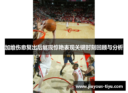加维伤愈复出后展现惊艳表现关键时刻回顾与分析