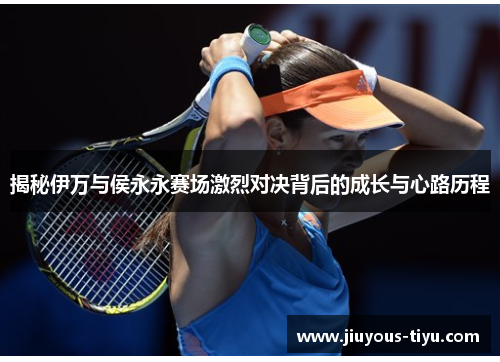 揭秘伊万与侯永永赛场激烈对决背后的成长与心路历程