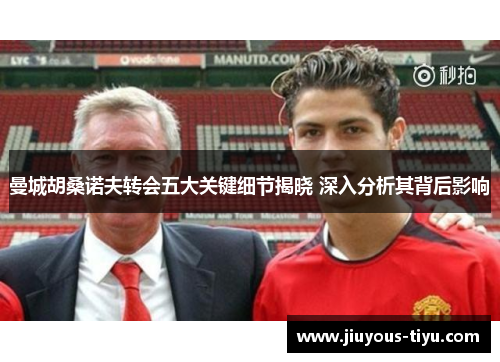 曼城胡桑诺夫转会五大关键细节揭晓 深入分析其背后影响