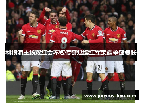 利物浦主场双红会不败传奇延续红军荣耀争锋曼联