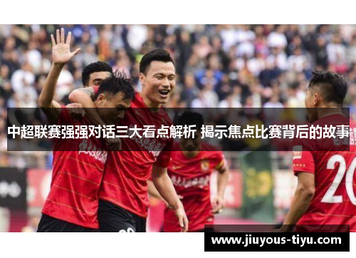 中超联赛强强对话三大看点解析 揭示焦点比赛背后的故事
