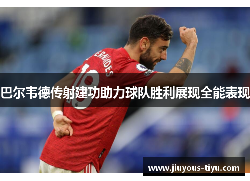 巴尔韦德传射建功助力球队胜利展现全能表现