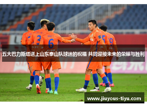 五大巴力斯塔送上山东泰山队球迷的祝福 共同迎接未来的荣耀与胜利