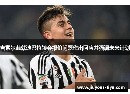 吉索尔菲就迪巴拉转会报价问题作出回应并强调未来计划