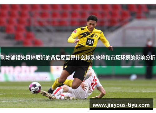 利物浦错失贝林厄姆的背后原因是什么球队决策和市场环境的影响分析
