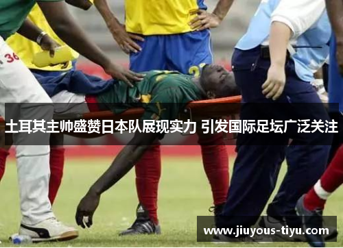 土耳其主帅盛赞日本队展现实力 引发国际足坛广泛关注