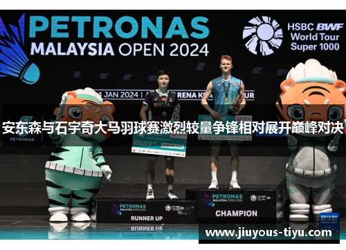 安东森与石宇奇大马羽球赛激烈较量争锋相对展开巅峰对决