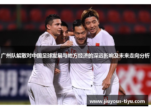 广州队解散对中国足球发展与地方经济的深远影响及未来走向分析