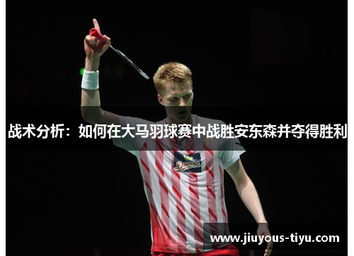 战术分析：如何在大马羽球赛中战胜安东森并夺得胜利