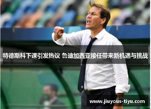 特德斯科下课引发热议 鲁迪加西亚接任带来新机遇与挑战