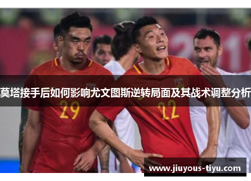 莫塔接手后如何影响尤文图斯逆转局面及其战术调整分析