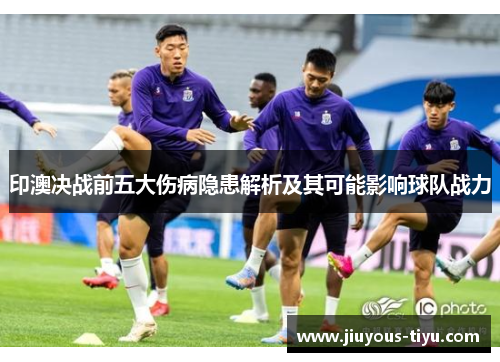 印澳决战前五大伤病隐患解析及其可能影响球队战力