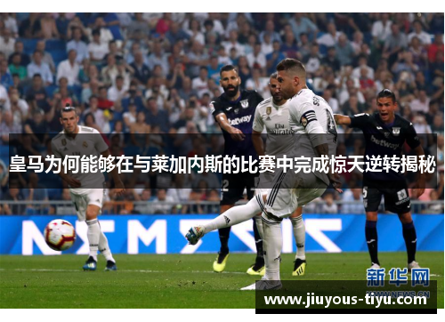 皇马为何能够在与莱加内斯的比赛中完成惊天逆转揭秘