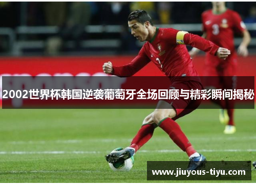 2002世界杯韩国逆袭葡萄牙全场回顾与精彩瞬间揭秘