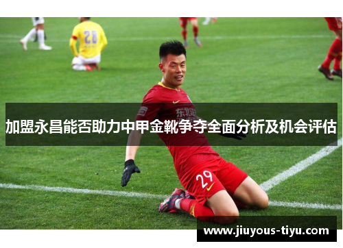 加盟永昌能否助力中甲金靴争夺全面分析及机会评估