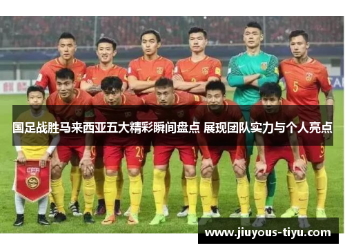 国足战胜马来西亚五大精彩瞬间盘点 展现团队实力与个人亮点