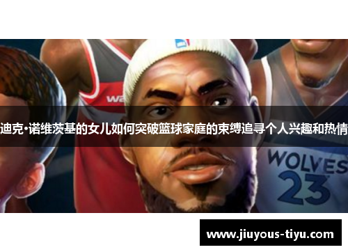 迪克·诺维茨基的女儿如何突破篮球家庭的束缚追寻个人兴趣和热情