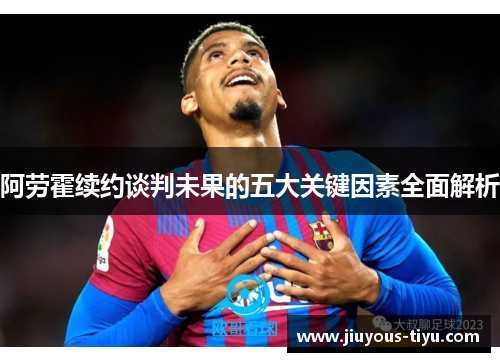 阿劳霍续约谈判未果的五大关键因素全面解析