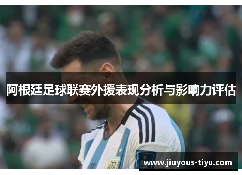 阿根廷足球联赛外援表现分析与影响力评估