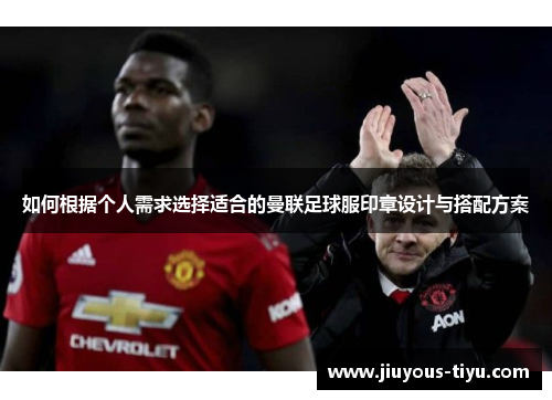 如何根据个人需求选择适合的曼联足球服印章设计与搭配方案