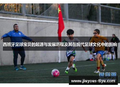 西班牙足球宝贝的起源与发展历程及其在现代足球文化中的影响