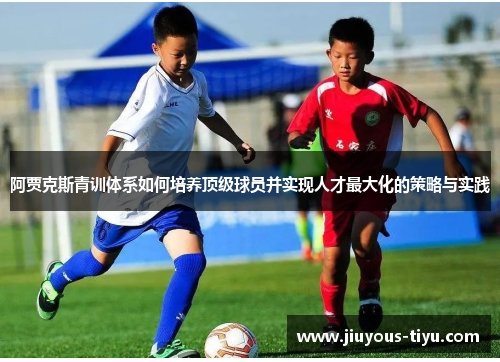 阿贾克斯青训体系如何培养顶级球员并实现人才最大化的策略与实践
